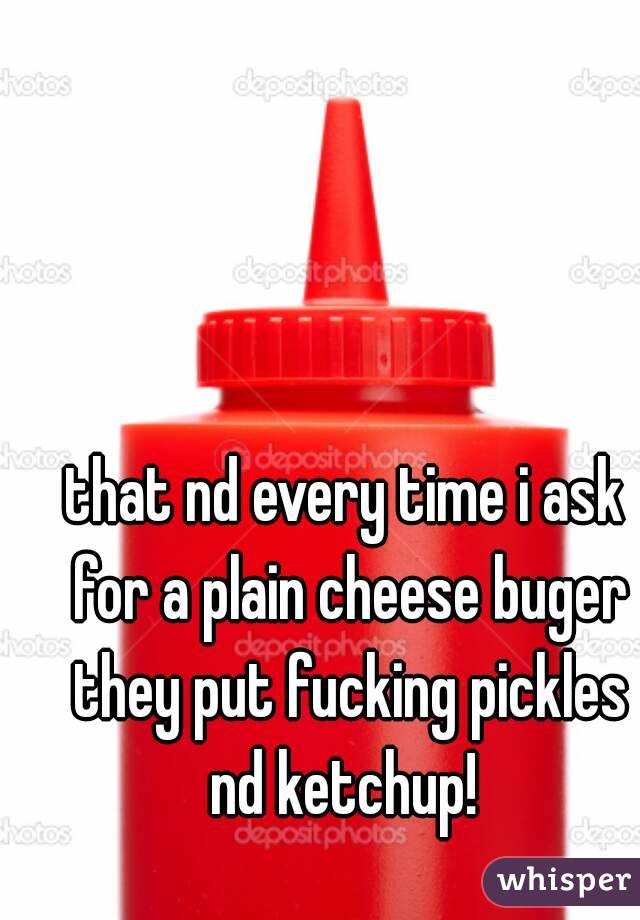 that nd every time i ask for a plain cheese buger they put fucking pickles nd ketchup! 