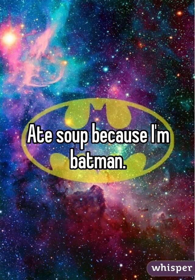 Ate soup because I'm batman. 