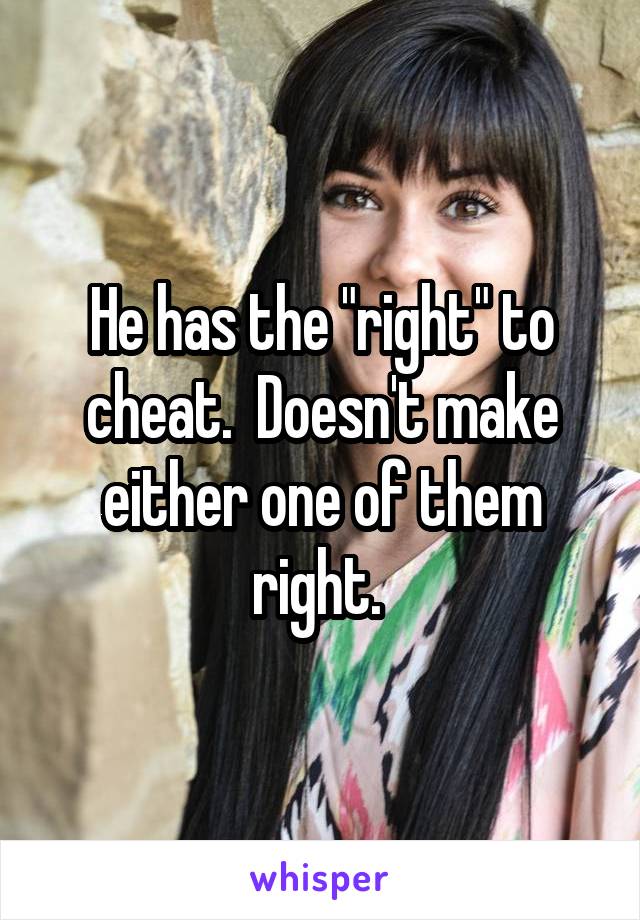 He has the "right" to cheat.  Doesn't make either one of them right. 