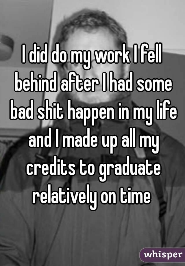 I did do my work I fell behind after I had some bad shit happen in my life and I made up all my credits to graduate relatively on time 