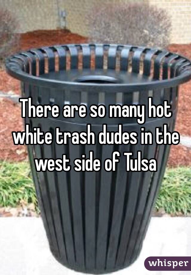 There are so many hot white trash dudes in the west side of Tulsa