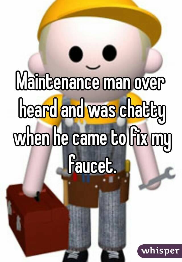 Maintenance man over heard and was chatty when he came to fix my faucet.