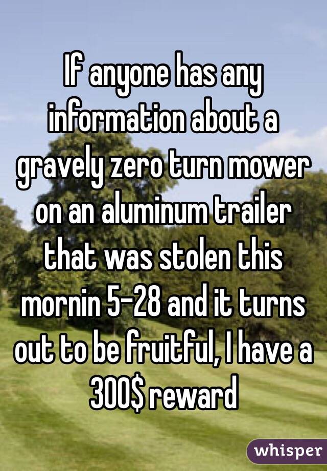 If anyone has any information about a gravely zero turn mower on an aluminum trailer that was stolen this mornin 5-28 and it turns out to be fruitful, I have a 300$ reward