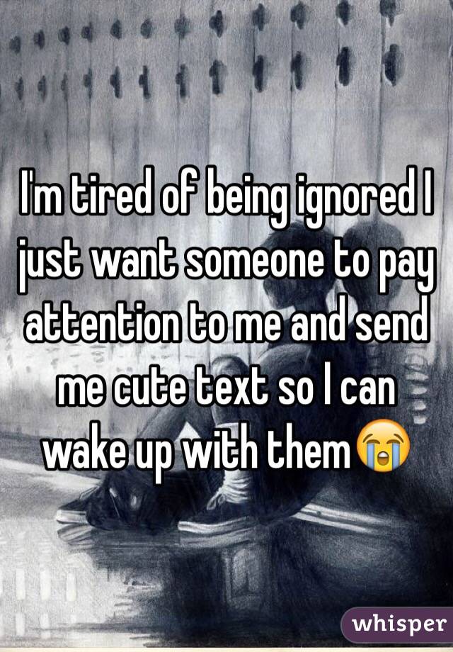 I'm tired of being ignored I just want someone to pay attention to me and send me cute text so I can wake up with them😭