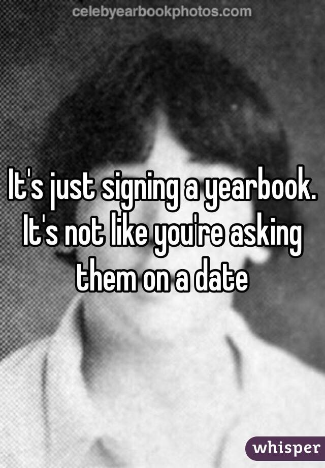 It's just signing a yearbook. It's not like you're asking them on a date