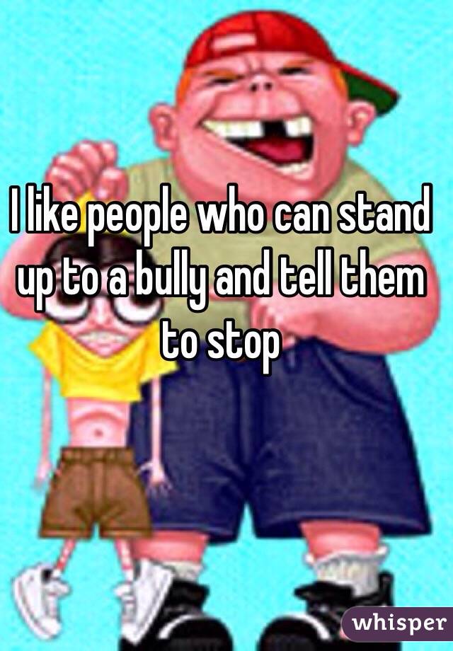 I like people who can stand up to a bully and tell them to stop 