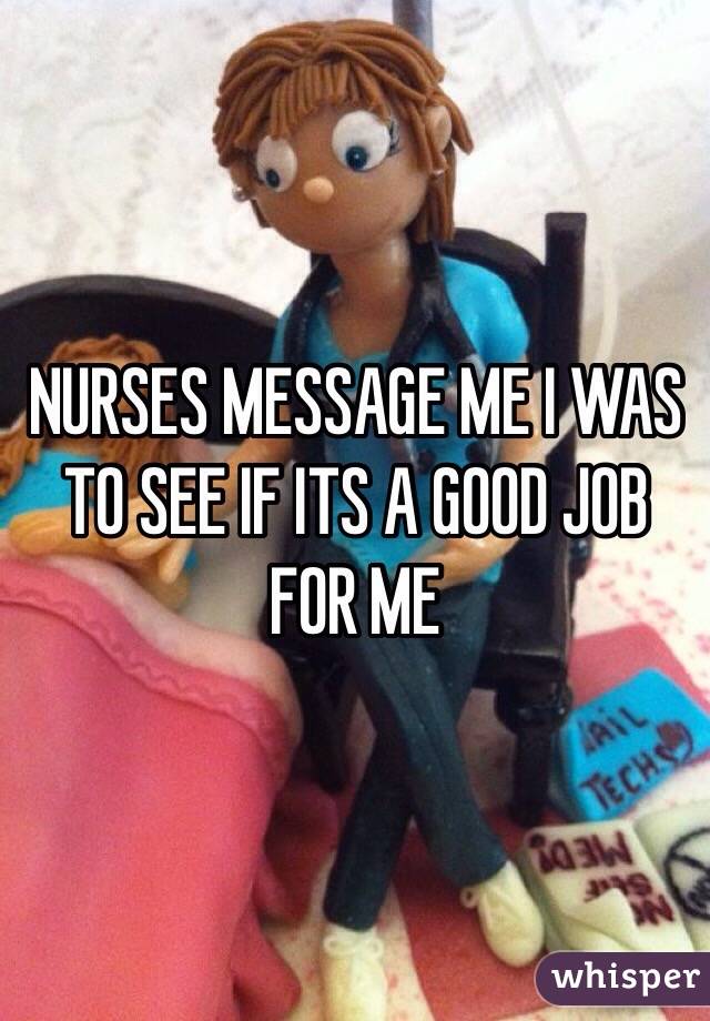 NURSES MESSAGE ME I WAS TO SEE IF ITS A GOOD JOB FOR ME
