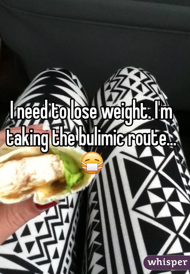 I need to lose weight. I'm taking the bulimic route... 😷