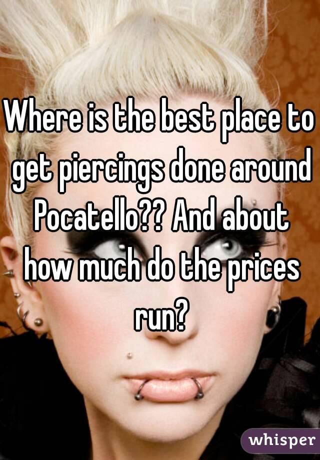 Where is the best place to get piercings done around Pocatello?? And about how much do the prices run?
