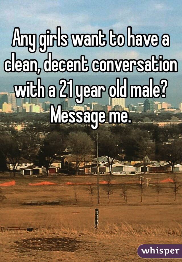 Any girls want to have a clean, decent conversation with a 21 year old male? Message me. 
