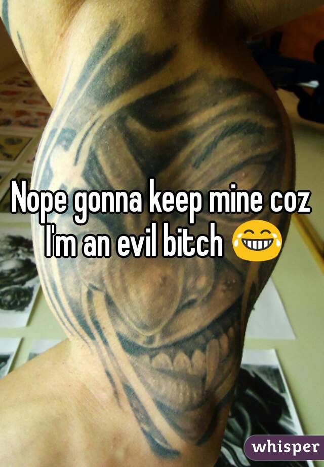 Nope gonna keep mine coz I'm an evil bitch 😂