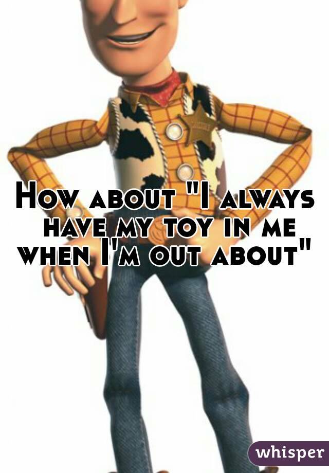How about "I always have my toy in me when I'm out about" 