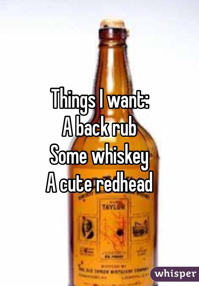 Things I want: 
A back rub
Some whiskey
A cute redhead