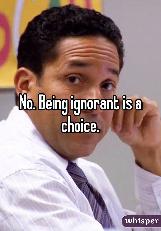 No. Being ignorant is a choice.  