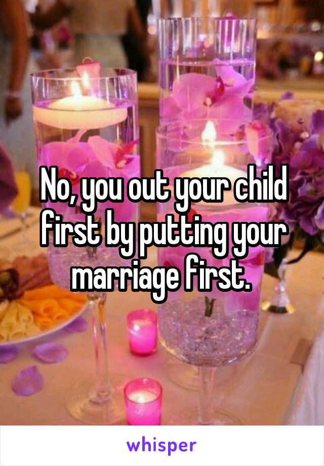 No, you out your child first by putting your marriage first. 