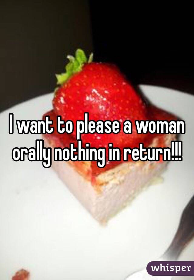 I want to please a woman orally nothing in return!!!
