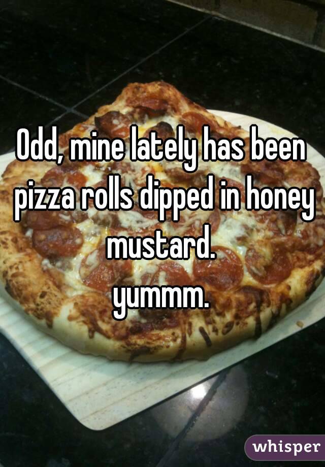Odd, mine lately has been pizza rolls dipped in honey mustard. 
yummm.