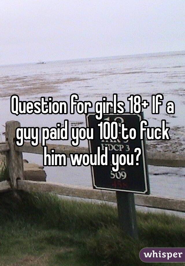 Question for girls 18+ If a guy paid you 100 to fuck him would you? 