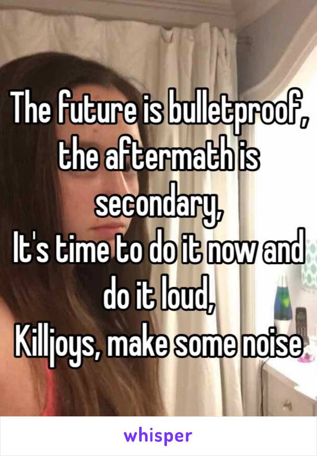 The future is bulletproof, the aftermath is secondary,
It's time to do it now and do it loud,
Killjoys, make some noise