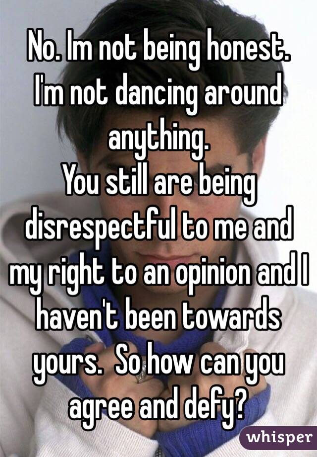 No. Im not being honest.  I'm not dancing around anything. 
You still are being disrespectful to me and my right to an opinion and I haven't been towards yours.  So how can you agree and defy?