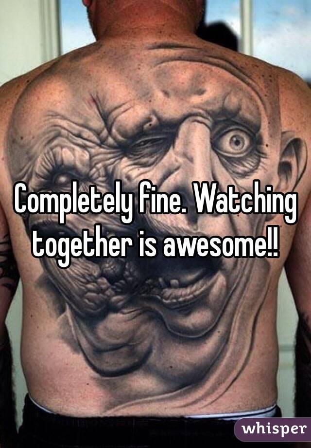 Completely fine. Watching together is awesome!!