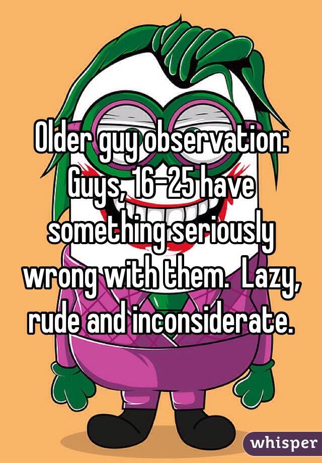 Older guy observation:
Guys, 16-25 have something seriously wrong with them.  Lazy, rude and inconsiderate.