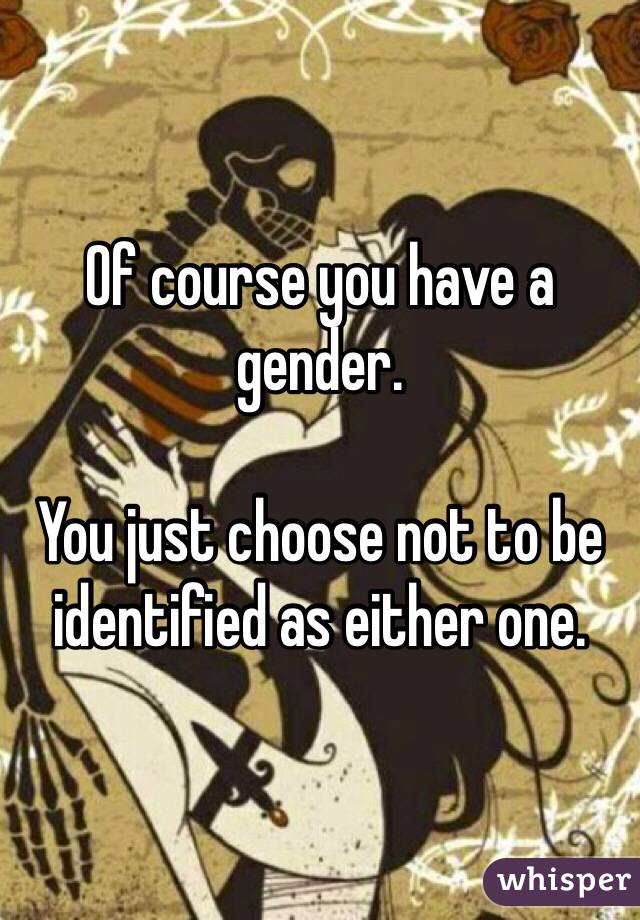 Of course you have a gender.

You just choose not to be identified as either one.