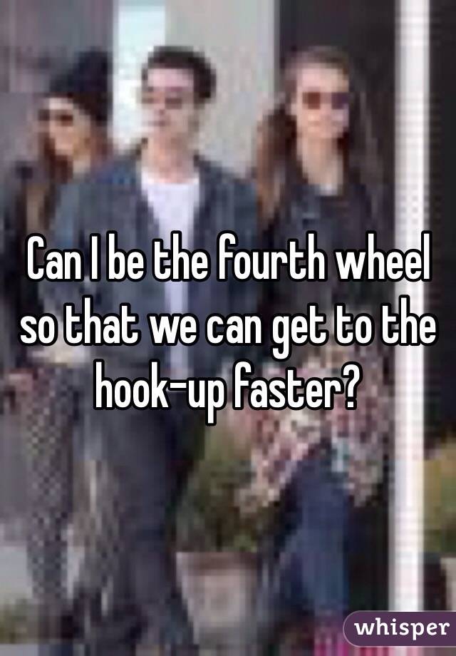 Can I be the fourth wheel so that we can get to the hook-up faster?