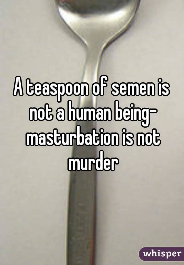 A teaspoon of semen is not a human being- masturbation is not murder