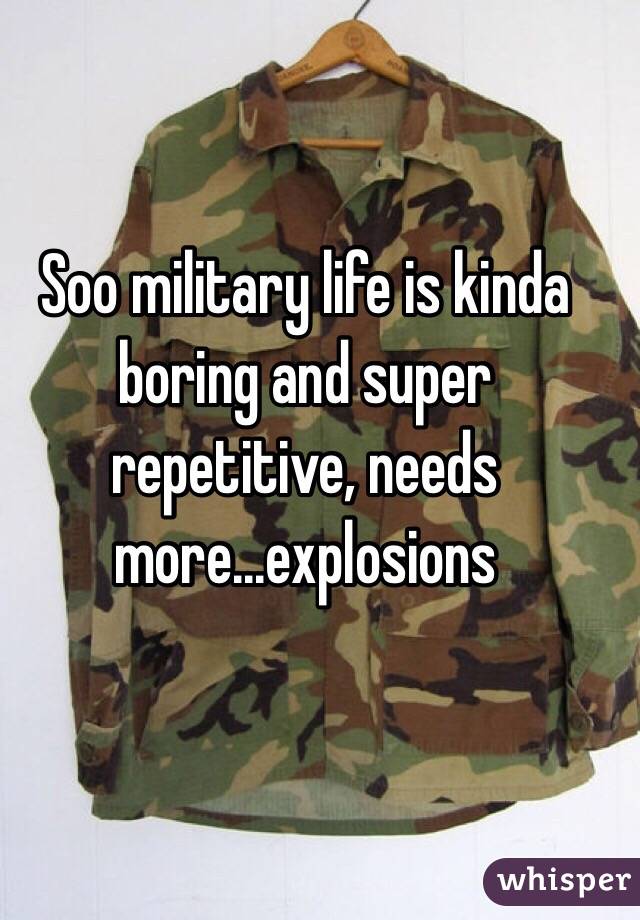 Soo military life is kinda boring and super repetitive, needs more...explosions 
