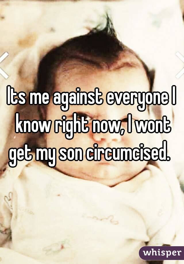 Its me against everyone I know right now, I wont get my son circumcised.  