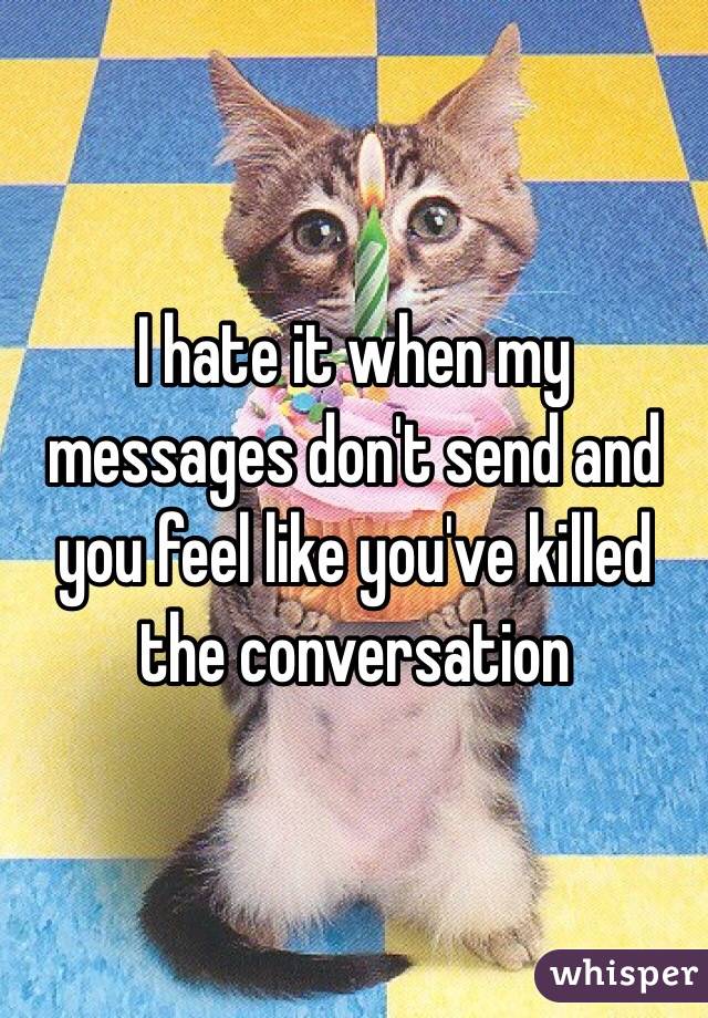 I hate it when my messages don't send and you feel like you've killed the conversation 