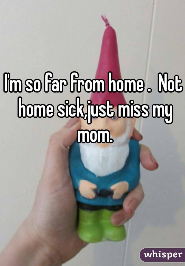 I'm so far from home .  Not home sick,just miss my mom.