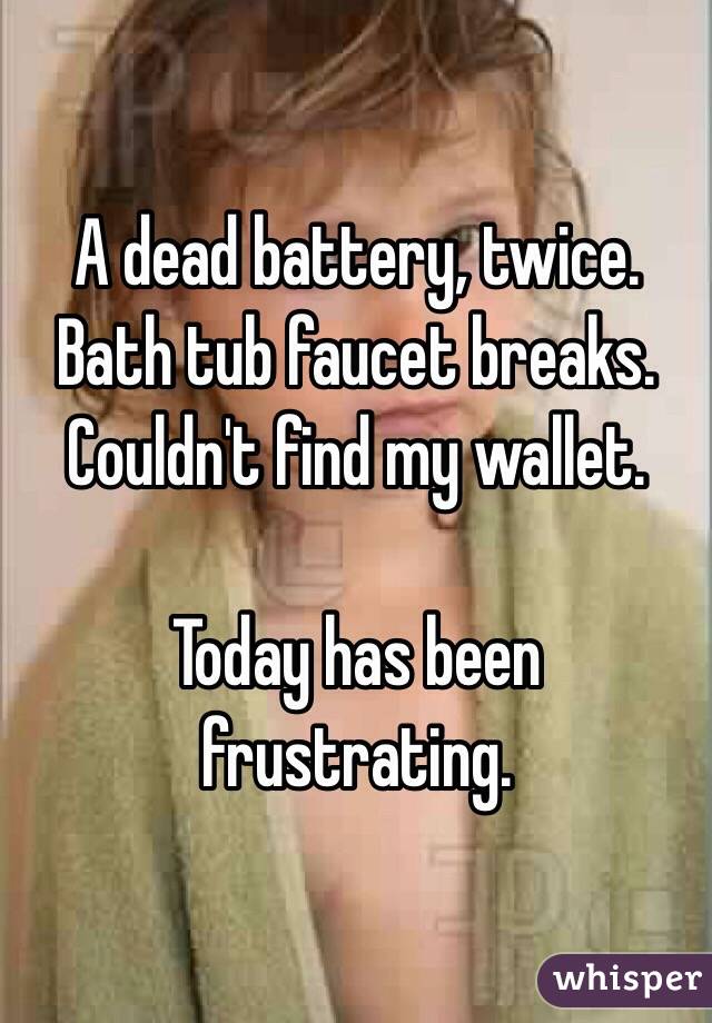 A dead battery, twice.
Bath tub faucet breaks.
Couldn't find my wallet.

Today has been frustrating.
