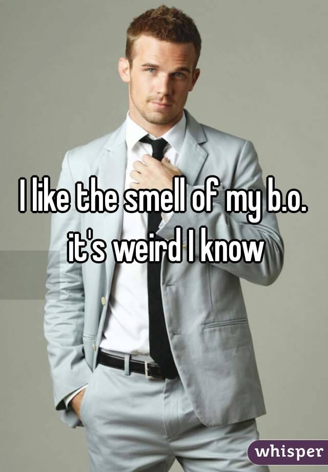 I like the smell of my b.o. it's weird I know
