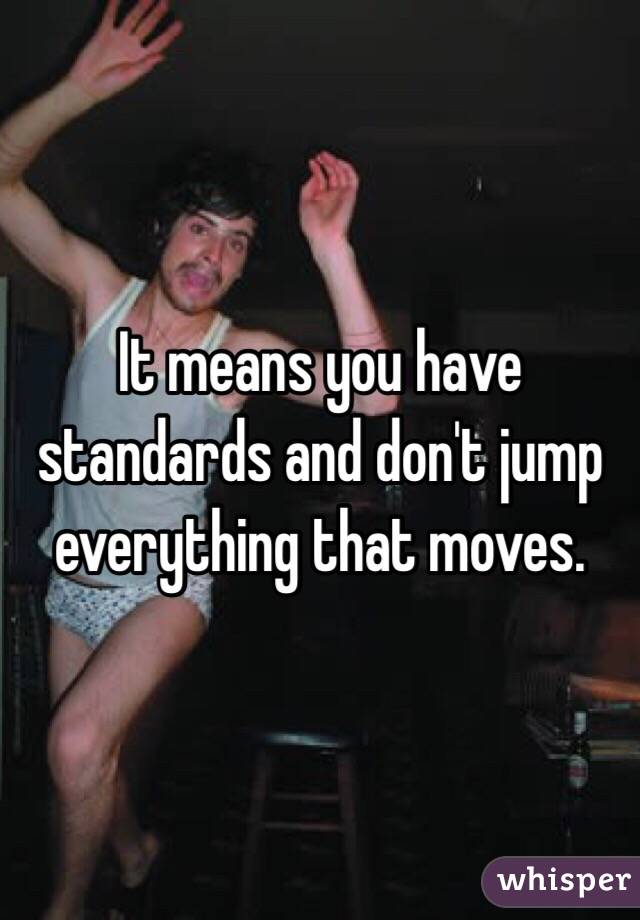 It means you have standards and don't jump everything that moves.