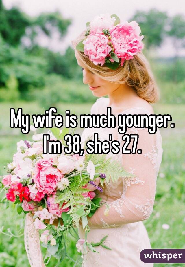 My wife is much younger. 
I'm 38, she's 27. 