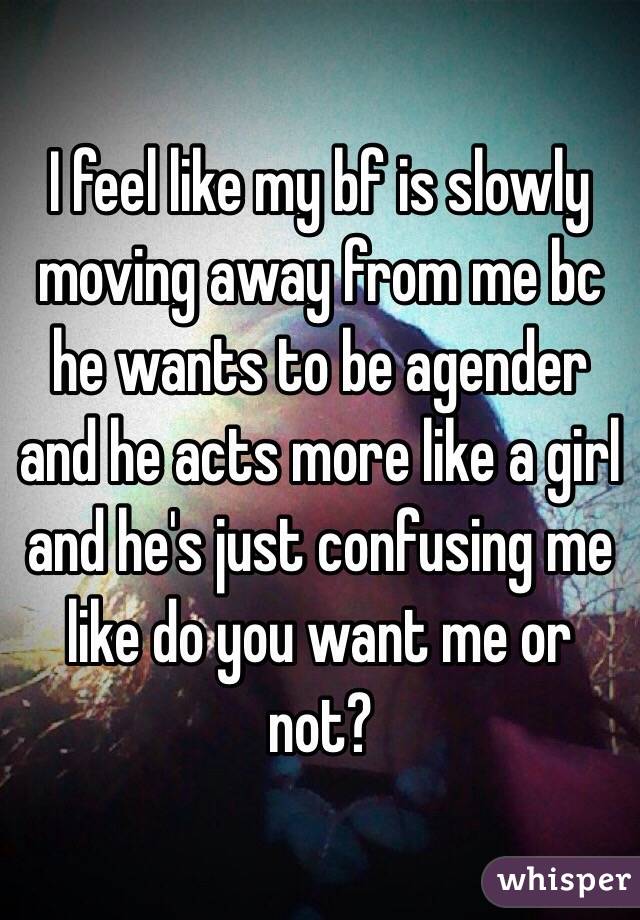 I feel like my bf is slowly moving away from me bc he wants to be agender and he acts more like a girl and he's just confusing me like do you want me or not? 