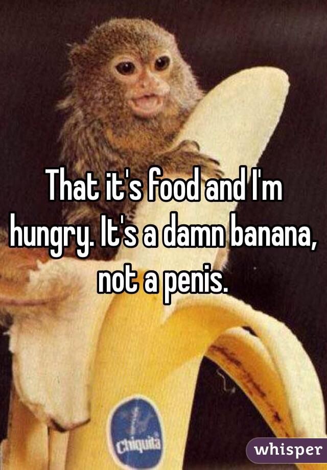 That it's food and I'm hungry. It's a damn banana, not a penis. 