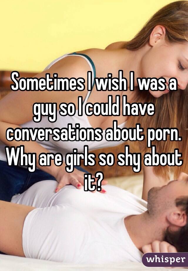 Sometimes I wish I was a guy so I could have conversations about porn. Why are girls so shy about it?