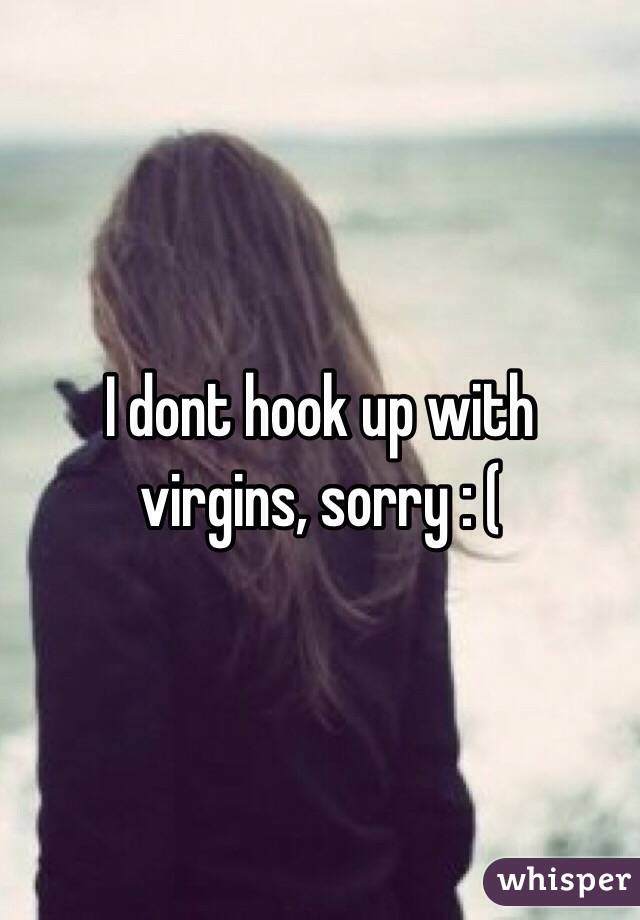 I dont hook up with virgins, sorry : (