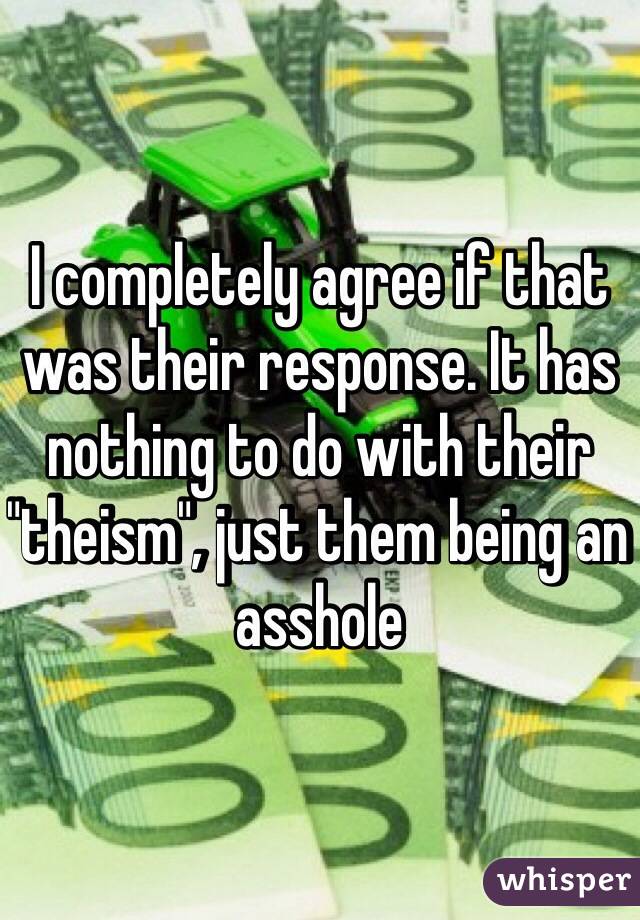 I completely agree if that was their response. It has nothing to do with their "theism", just them being an asshole