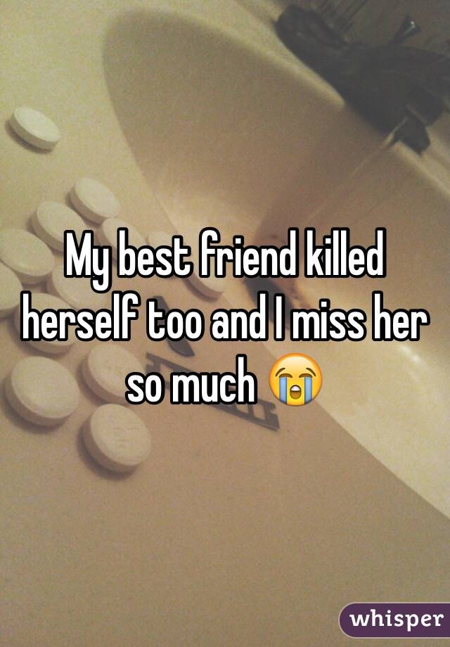 My best friend killed herself too and I miss her so much 😭