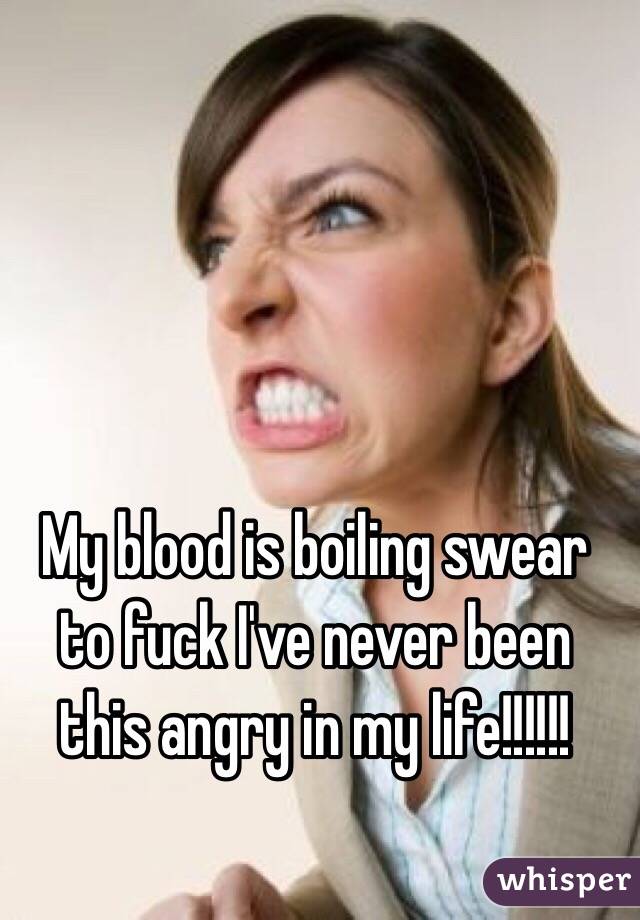 My blood is boiling swear to fuck I've never been this angry in my life!!!!!! 