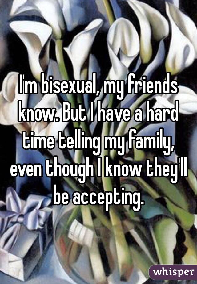 I'm bisexual, my friends know. But I have a hard time telling my family, even though I know they'll be accepting. 