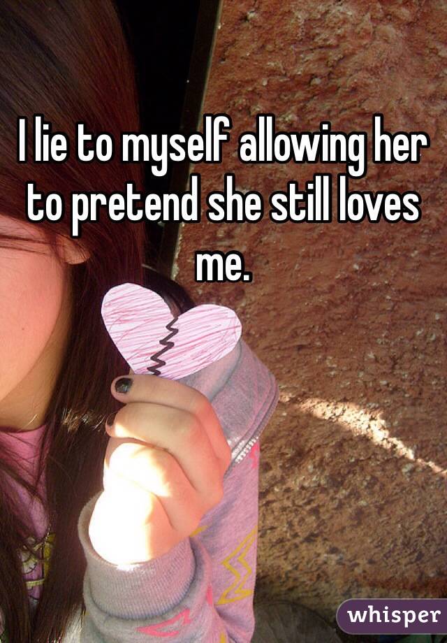 I lie to myself allowing her to pretend she still loves me. 