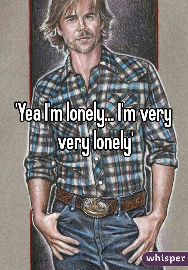 'Yea I'm lonely... I'm very very lonely'
