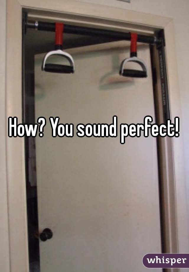 How? You sound perfect!