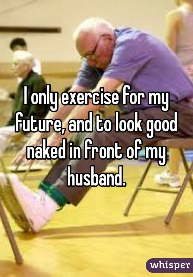 I only exercise for my future, and to look good naked in front of my husband.