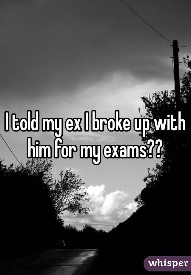 I told my ex I broke up with him for my exams?? 